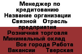 Менеджер по кредитованию › Название организации ­ Связной › Отрасль предприятия ­ Розничная торговля › Минимальный оклад ­ 31 000 - Все города Работа » Вакансии   . Тверская обл.,Нелидово г.